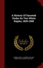 Image for A History Of Sarawak Under Its Two White Rajahs, 1839-1908