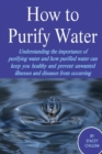 Image for How to Purify Your Drinking Water: Understanding the Importance of Purifying Water and How Purified Water Can Keep You Healthy and Prevent Unwanted Illnesses and Diseases from Occurring