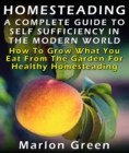 Image for Homesteading: A Complete Guide To Self Sufficiency In The Modern World: How To Grow What You Eat From The Garden For Healthy Homesteading