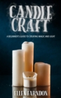 Image for Candle Craft, A Beginner&#39;s Guide to Creating Magic and Light: The Beginner&#39;s Path to Magical Crafting, Theory and Practice for Beginners, Crafting Candles for Magic, and Ritual