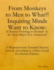 Image for From Monkeys to Men to What?! Inquiring Minds Want to Know: Is Science Pointing to Human s As the Next Major Zoo Attraction? A Preposterously Essential Science Lesson According to a Darn Good Ex-chicken Farmer.
