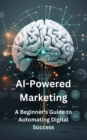 Image for AI-Powered Marketing:: A Beginner&#39;s Guide to Automating Digital Success