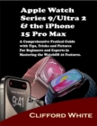 Image for Apple Watch Series 9/Ultra 2 &amp; the iPhone 15 Pro Max: A Comprehensive Practical Guide With Tips, Tricks and Pictures For Beginners and Experts in Mastering the Watch OS 10 Features