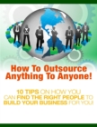 Image for How to Outsource Anything to Anyone - 10 Tips on How You Can Find the Right People to Build Your Business for You!