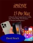 Image for IPHONE 15 Pro Max: A Step by Step Comprehensive  Guide, Tips, Tricks, With New Features For Seniors and Beginners.