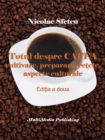 Image for Totul Despre Cafea: Cultivare, Preparare, Retete, Aspecte Culturale