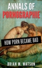 Image for Annals of Pornographie: How Porn Became Bad