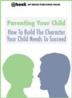 Image for Parenting Your Child: How To Build The Character Your Child Needs To Succeed.