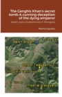 Image for The Genghis Khan&#39;s secret tomb A cunning deception of the dying emperor : Seven years of adventures in Mongolia