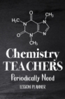 Image for Chemistry Teachers Periodically Need : Chemistry Lesson Planner, Open-Dated Planner, Undated Lesson Planner, Planner Book, Teacher Daily