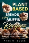 Image for Plant Based Breads And Muffin Recipes: Beginner&#39;s Cookbook to Healthy Plant-Based Eating