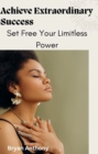 Image for Achieve Extraordinary Success: Set Free Your Limitless Power