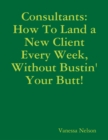 Image for Consultants: How to Land a New Client Every Week, Without Bustin&#39; Your Butt!