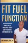 Image for Fit Fuel Function : How To Create Incredible Health And Fitness For A Lifetime At Any Age