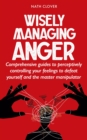 Image for Wisely Managing Anger: Comprehensive Guides to Perceptively Controlling Your Feelings to Defeat Yourself and the Master Manipulator