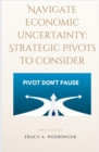 Image for Navigating Economic Uncertainty: Strategic Pivots to Consider: The playbook: includes strategic questions to ask and KPIs to measure
