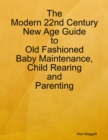 Image for Modern 22nd Century New Age Guide to Old Fashioned Baby Maintenance, Child Rearing and Parenting