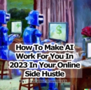 Image for How to Make AI Work For You In 2023 In Your Online Side Hustle