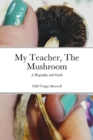 Image for My Teacher, The Mushroom: A Biography and Guide