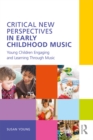 Image for Critical new perspectives in early childhood music: young children engaging and learning through music