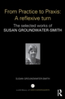 Image for From practice to praxis: a reflexive turn : the selected works of Susan Groundwater-Smith