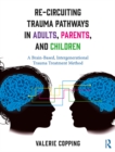 Image for Re-circuiting trauma pathways in adults, parents, and children: a brain-based, intergenerational trauma treatment method