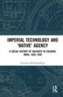 Image for Imperial technology and &#39;native&#39; agency  : a social history of railways in Colonial India, 1850-1920