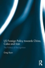Image for US foreign policy towards China, Cuba and Iran  : the politics of recognition