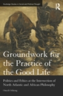 Image for Groundwork for the practice of the good life: politics and ethics at the intersection of North Atlantic and African philosophy