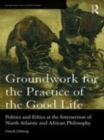 Image for Groundwork for the practice of the good life  : politics and ethics at the intersection of North Atlantic and African philosophy