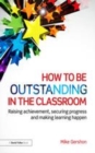 Image for How to be outstanding in the classroom: raising achievement, securing progress and making learning happen