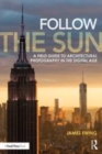 Image for Follow the sun  : a field guide to architectural photography in the digital age