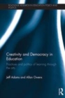 Image for Creativity and democracy in education: practices and politics of learning through the arts