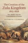 Image for The Creation of the Zulu Kingdom, 1815-1828: War, Shaka, and the consolidation of power