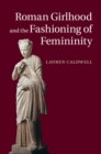 Image for Roman Girlhood and the Fashioning of Femininity