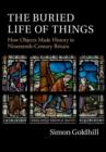 Image for The buried life of things: how objects made history in nineteenth-century Britain
