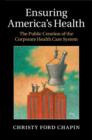 Image for Ensuring America&#39;s health: the public creation of the corporate health care system