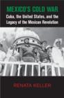 Image for Mexico&#39;s Cold War: Cuba, the United States, and the legacy of the Mexican Revolution