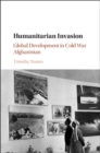 Image for Humanitarian Invasion: Global Development in Cold War Afghanistan