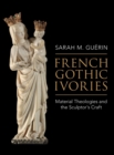 Image for French Gothic ivories  : material theologies and the sculptor&#39;s craft