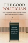 Image for The good politician  : folk theories, political interaction, and the rise of anti-politics