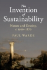Image for The invention of sustainability  : nature and destiny, c. 1500-1870
