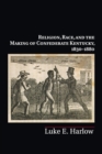 Image for Religion, Race, and the Making of Confederate Kentucky, 1830–1880