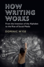 Image for How writing works  : from the invention of the alphabet to the rise of social media