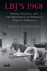 Image for LBJ&#39;s 1968  : power, politics, and the presidency in America&#39;s year of upheaval