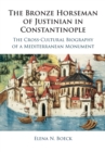 Image for The bronze horseman of Justinian in Constantinople  : the cross-cultural biography of a Mediterranean monument