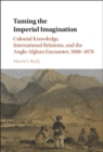 Image for Taming the imperial imagination: colonial knowledge, international relations, and the Anglo-Afghan encounter, 1808-1878