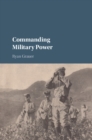 Image for Commanding Military Power: Organizing for Victory and Defeat on the Battlefield