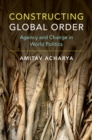 Image for Constructing Global Order: Agency and Change in World Politics