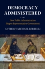 Image for Democracy administered: how public administration shapes representative government
